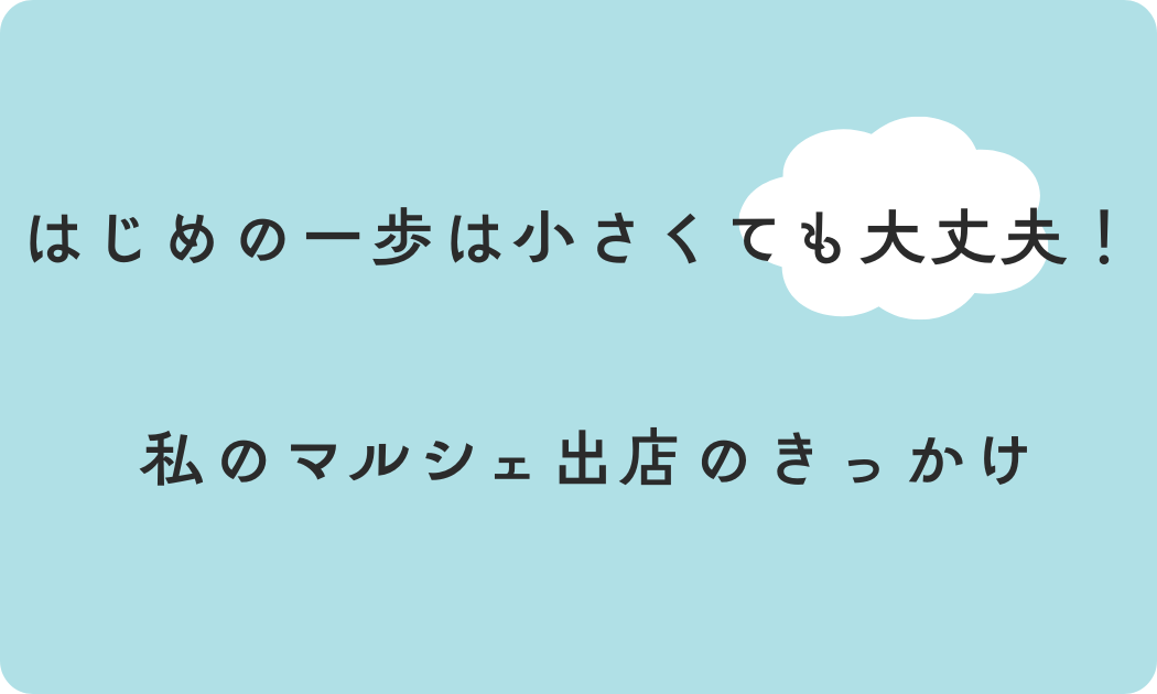 はじめの一歩は小さくても大丈夫！私のマルシェ出店のきっかけ