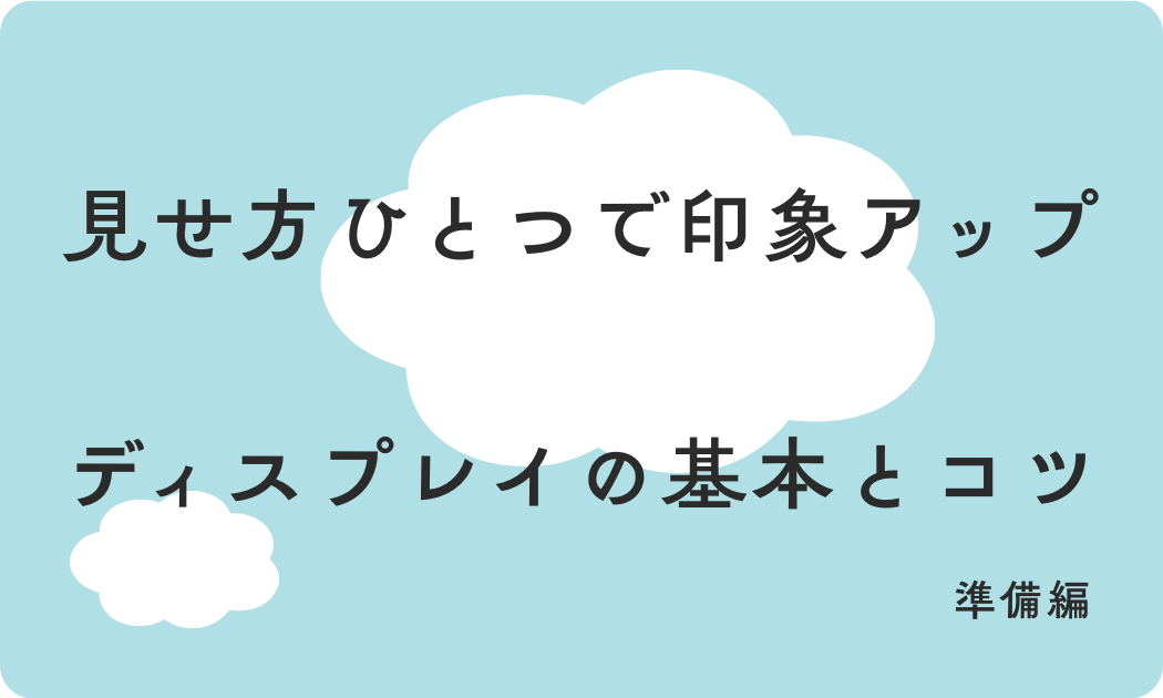 見せ方ひとつで印象アップ ディスプレイの基本とコツ